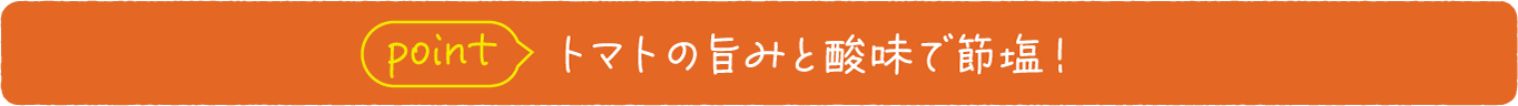 point トマトの旨みと酸味で節塩！