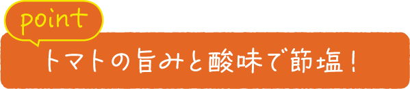 point トマトの旨みと酸味で節塩！