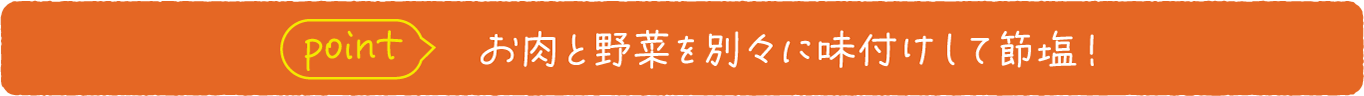 point お肉と野菜を別々に味付けして節塩！