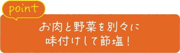 point お肉と野菜を別々に味付けして節塩！