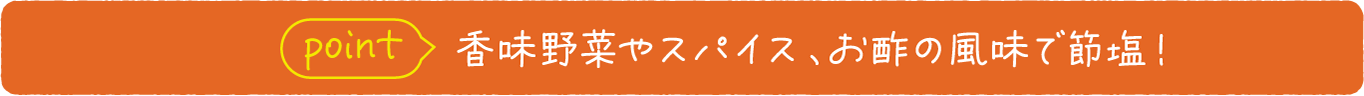 point 香味野菜やスパイス、お酢の風味で節塩！