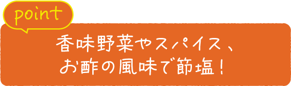 point 香味野菜やスパイス、お酢の風味で節塩！