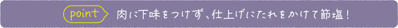 point 肉に下味をつけず、仕上げにたれをかけて節塩！