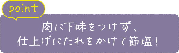 point 肉に下味をつけず、仕上げにたれをかけて節塩！