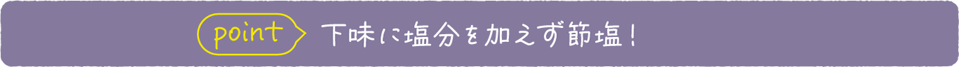 point 下味に塩分を加えず節塩！