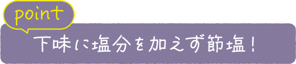 point 下味に塩分を加えず節塩！